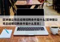 区块链公司总经理招聘条件是什么[区块链公司总经理招聘条件是什么意思]