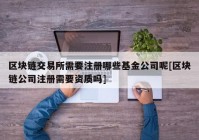 区块链交易所需要注册哪些基金公司呢[区块链公司注册需要资质吗]