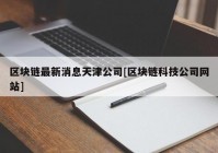 区块链最新消息天津公司[区块链科技公司网站]