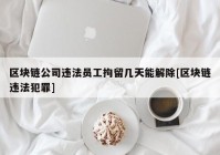 区块链公司违法员工拘留几天能解除[区块链违法犯罪]