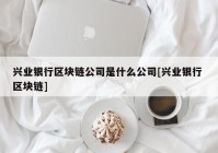 兴业银行区块链公司是什么公司[兴业银行 区块链]