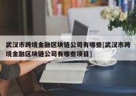 武汉市跨境金融区块链公司有哪些[武汉市跨境金融区块链公司有哪些项目]