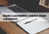 新加坡msb区块链牌照公司哪家好[新加坡aa区块链技术]