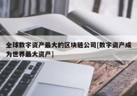 全球数字资产最大的区块链公司[数字资产成为世界最大资产]