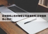 区块链核心技术哪些公司最强势呢[区块链网核心技术]