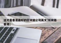 这才是香港最好的区块链公司英文[区块链 香港]