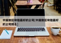 中国做区块链最好的公司[中国做区块链最好的公司排名]