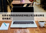 伦敦证交所投资的的区块链公司[伦敦证券交易所集团]