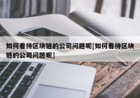 如何看待区块链的公司问题呢[如何看待区块链的公司问题呢]