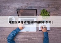 电信区块链公司[区块链技术 公司]