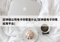 区块链公司电子印章是什么[区块链电子印章应用平台]