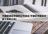 中国制造区块链的公司排名[中国区块链技术前十名的公司]