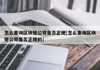 怎么查询区块链公司是否正规[怎么查询区块链公司是否正规的]