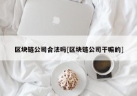 区块链公司合法吗[区块链公司干嘛的]