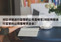 对区块链进行监管的公司是哪家[对区块链进行监管的公司是哪家企业]